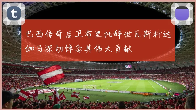 巴西传奇后卫布里托辞世瓦斯科达伽马深切悼念其伟大贡献
