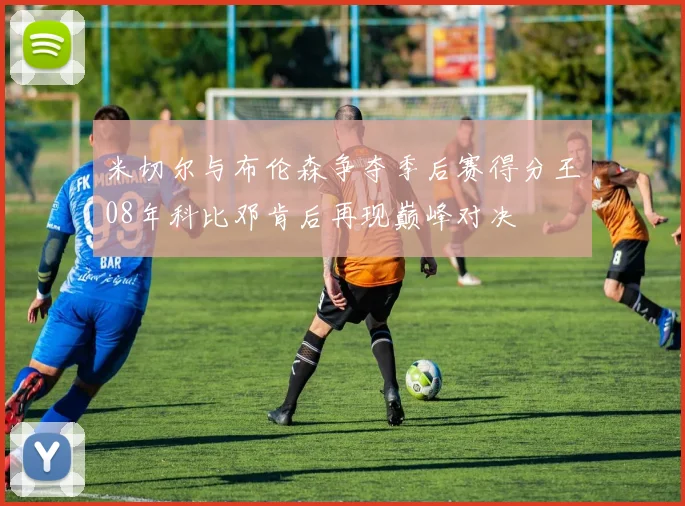 米切尔与布伦森争夺季后赛得分王08年科比邓肯后再现巅峰对决
