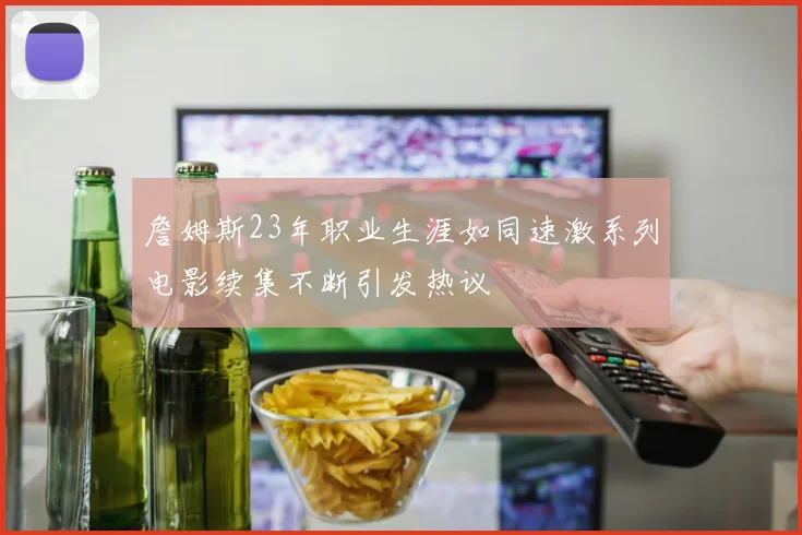 詹姆斯23年职业生涯如同速激系列电影续集不断引发热议