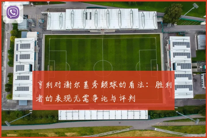 亨利对谢尔基秀颠球的看法：胜利者的表现无需争论与评判