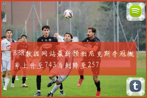 BBR数据网站最新预测尼克斯夺冠概率上升至743马刺降至257