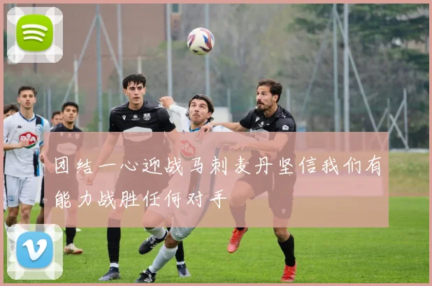 团结一心迎战马刺麦丹坚信我们有能力战胜任何对手