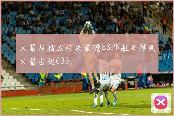 火箭与猛龙对决前瞻ESPN胜率预测火箭占优633
