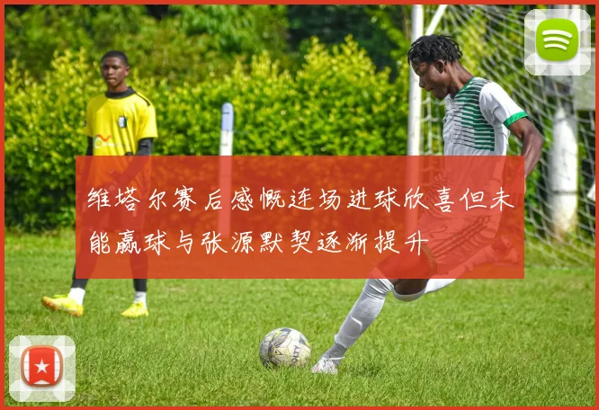 维塔尔赛后感慨连场进球欣喜但未能赢球与张源默契逐渐提升