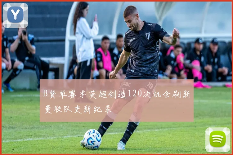B费单赛季英超创造120次机会刷新曼联队史新纪录
