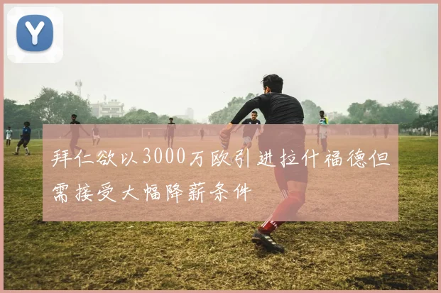 拜仁欲以3000万欧引进拉什福德但需接受大幅降薪条件