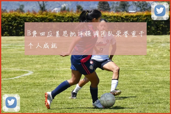B费回应基恩批评强调团队荣誉重于个人成就