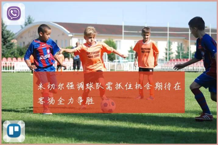 米切尔强调球队需抓住机会期待在客场全力争胜