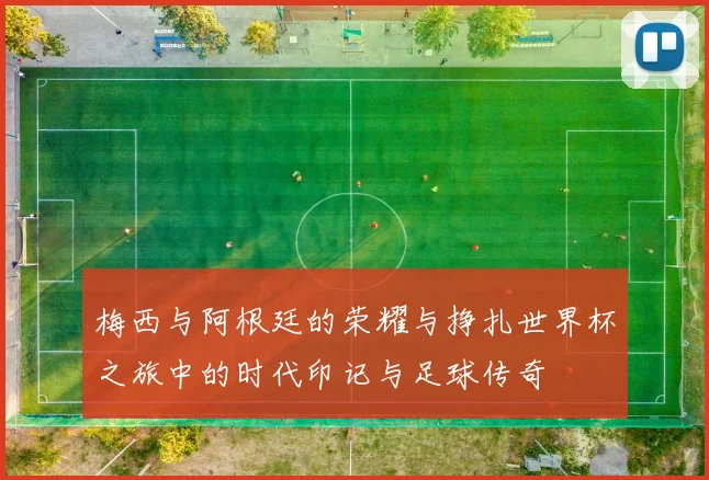 梅西与阿根廷的荣耀与挣扎世界杯之旅中的时代印记与足球传奇
