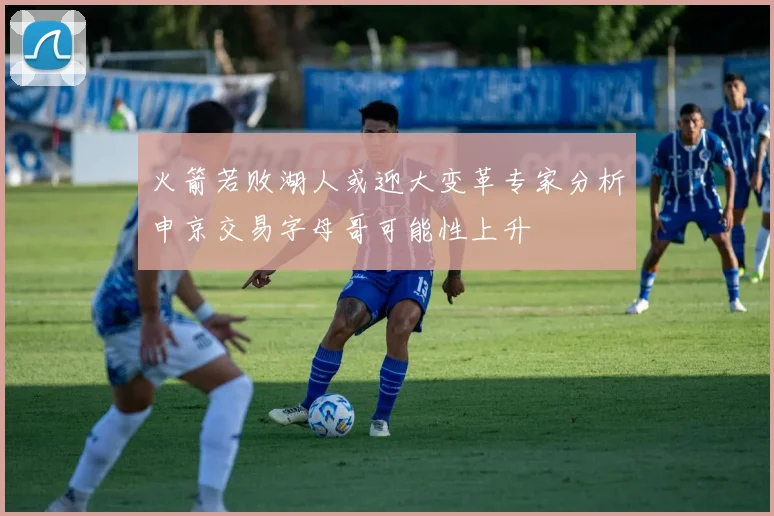 火箭若败湖人或迎大变革专家分析申京交易字母哥可能性上升