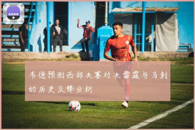 韦德预测西部决赛对决雷霆与马刺的历史交锋分析