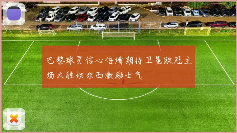 巴黎球员信心倍增期待卫冕欧冠主场大胜切尔西激励士气