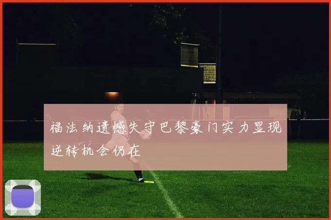福法纳遗憾失守巴黎豪门实力显现逆转机会仍在