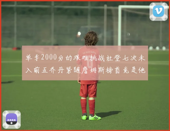 单季2000分的艰难挑战杜登七次未入前五乔丹紧随詹姆斯榜首竟是他